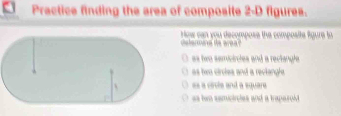 a Practice finding the area of composite 2-D figures.
How can you decompose the composite figure to
delermine its area?
es two semicircles and a rectangle
as twe circles and a reclangie
es a circle and a equare
as two semicircles and a trapazold .