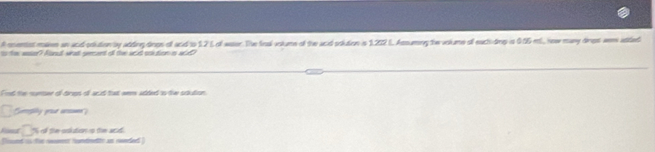 A ooentstmien an and coidion by adding dogs of and to 12 L of waer. The fnal votume of the acid soktion is 1282 l Assuming he volume of eactidrg is 0.65 ml, now many dingt sem atded 
to o snte? Manud wat gecent of the and onition n acd 
Fnd the suner of drgs of and tut eem added to the sdution 
* peely prse co' ) 
□ of the osution o the and 
Flsund as th raent hundmetite as rendeed )