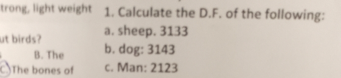 trong, light weight 1. Calculate the D.F. of the following:
ut birds?
a. sheep. 3133
B. The b. dog: 3143
C The bones of c. Man: 2123