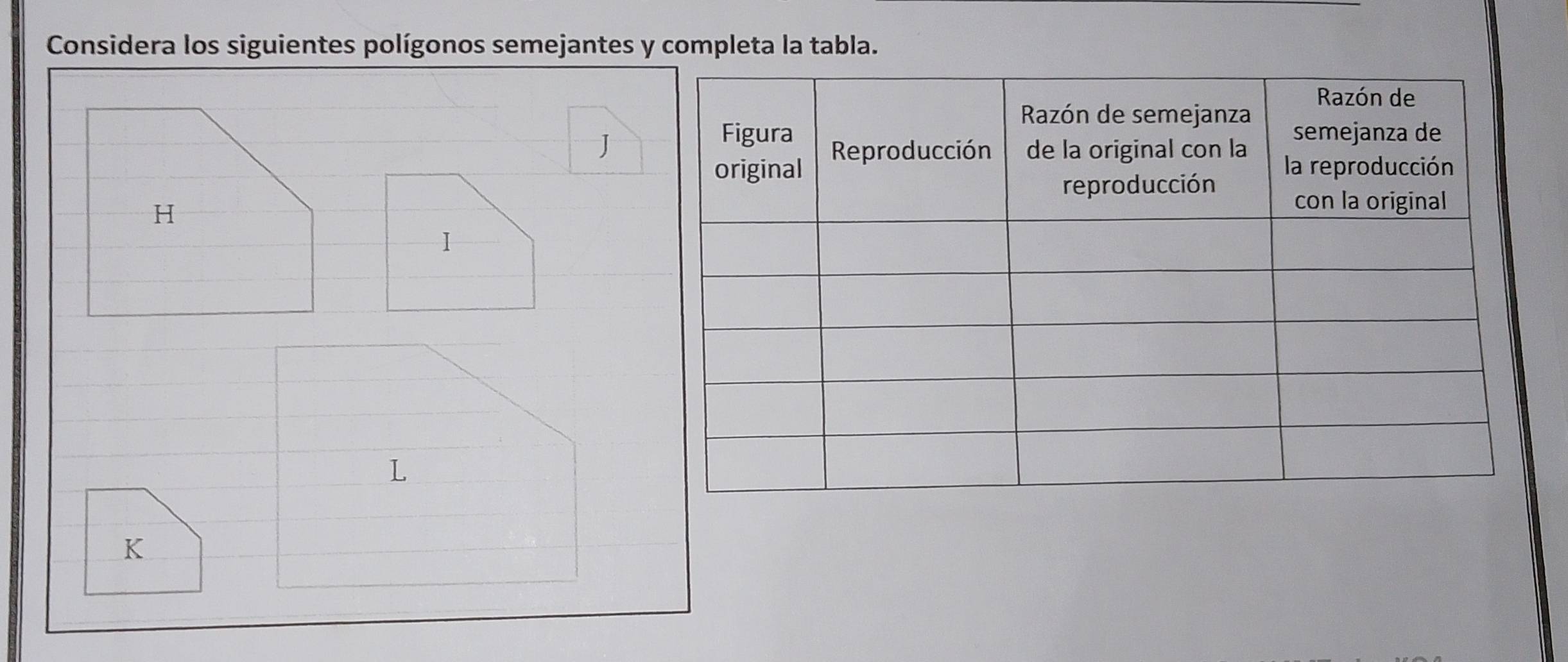 Considera los siguientes polígonos semejantes y completa la tabla.
J
H
1
L
K