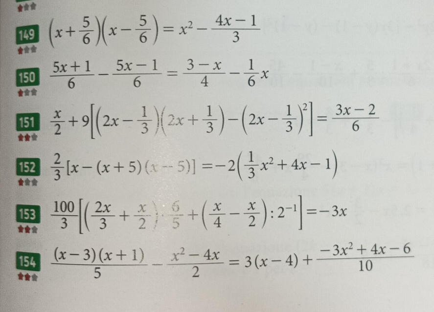 149 (x+ 5/6 )(x- 5/6 )=x^2- (4x-1)/3 
150  (5x+1)/6 - (5x-1)/6 = (3-x)/4 - 1/6 x
151  x/2 +9[(2x- 1/3 )(2x+ 1/3 )-(2x- 1/3 )^2]= (3x-2)/6 
152  2/3 [x-(x+5)(x-5)]=-2( 1/3 x^2+4x-1)
153  100/3 [( 2x/3 + x/2 )·  6/5 +( x/4 - x/2 ):2^(-1)]=-3x
154  ((x-3)(x+1))/5 - (x^2-4x)/2 =3(x-4)+ (-3x^2+4x-6)/10 