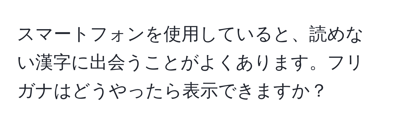 スマートフォンを使用していると、読めない漢字に出会うことがよくあります。フリガナはどうやったら表示できますか？