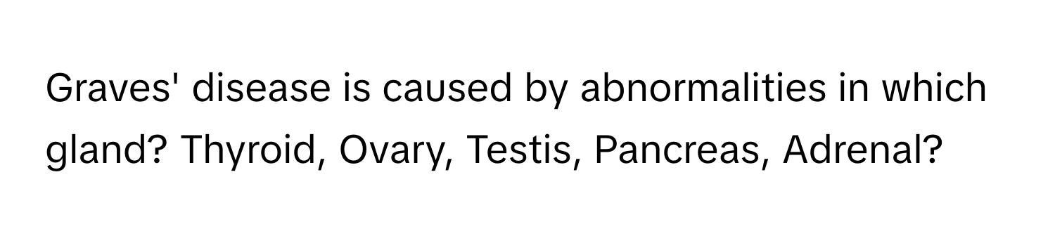 Graves' disease is caused by abnormalities in which gland? Thyroid, Ovary, Testis, Pancreas, Adrenal?