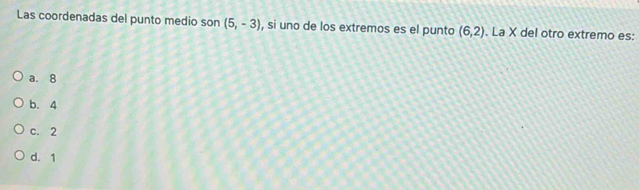 Las coordenadas del punto medio son (5,-3) , si uno de los extremos es el punto (6,2). La X del otro extremo es:
a. 8
b. 4
c. 2
d. 1