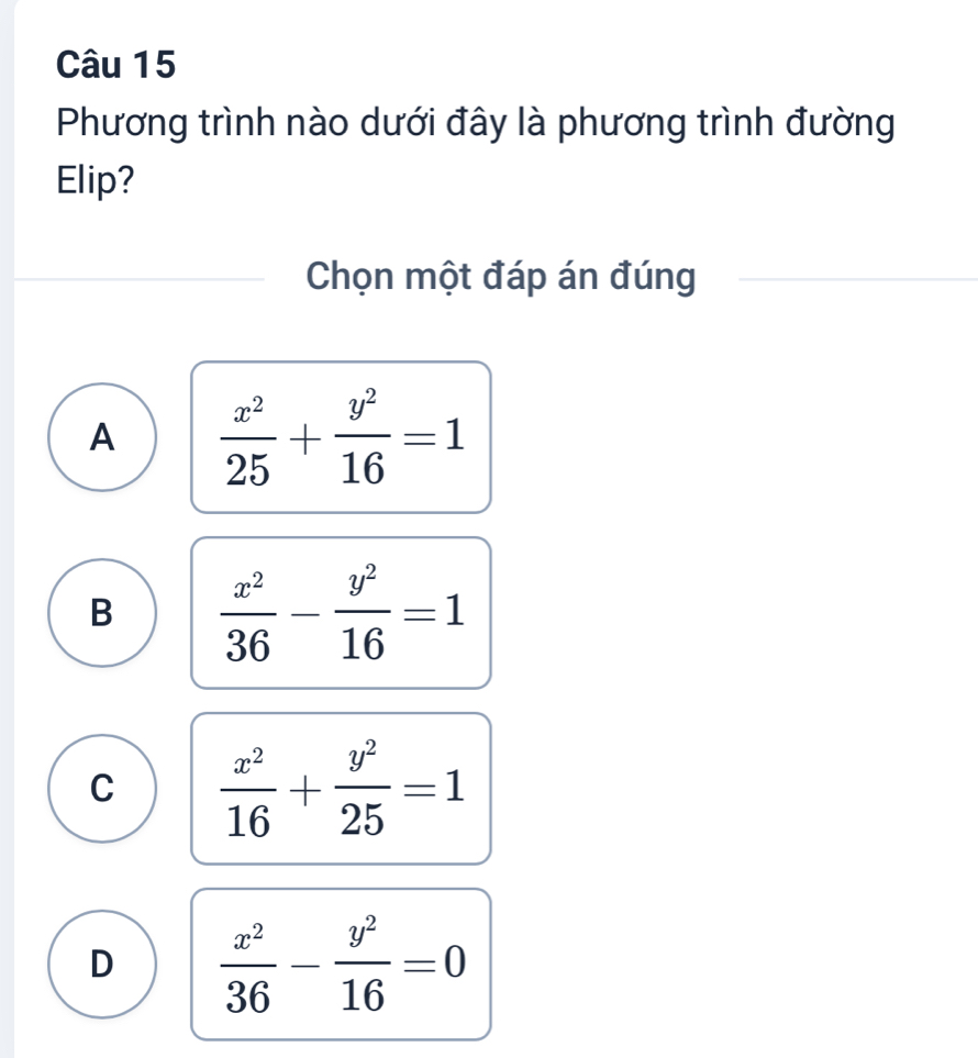 Phương trình nào dưới đây là phương trình đường
Elip?
Chọn một đáp án đúng
A  x^2/25 + y^2/16 =1
B  x^2/36 - y^2/16 =1
C  x^2/16 + y^2/25 =1
D  x^2/36 - y^2/16 =0