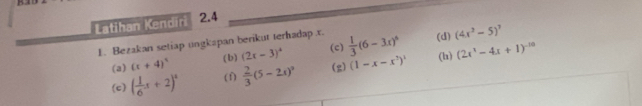 Latihan Kendiri 2.4 
1. Bezakan setiap ungkapan berikut terhadap . x.  1/3 (6-3x)^6 (d) (4x^3-5)^7
(c) 
(b) 
(a) (c+4)^4 (2x-3)^4 (1-x-x^7)^1 (h) (2x^1-4x+1)^-10
(c) ( 1/6 x+2)^4 (f)  2/3 (5-2x)^2 (g)