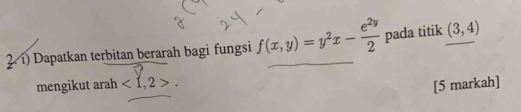 Dapatkan terbitan berarah bagi fungsi f(x,y)=y^2x- e^(2y)/2  pada titik (3,4)
mengikut arah <1,2>. 
[5 markah]