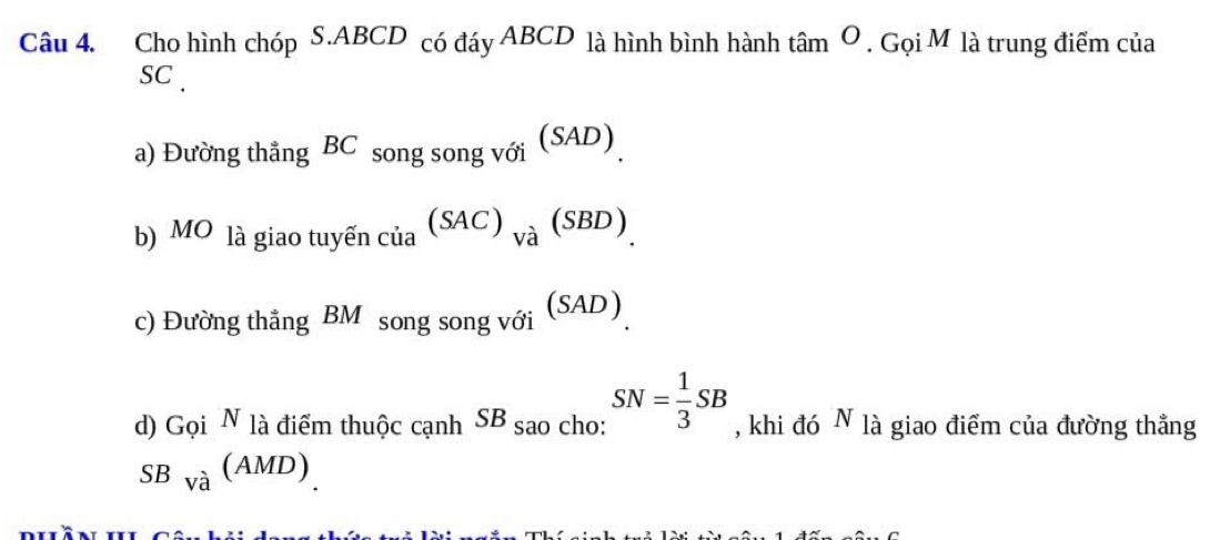 Cho hình chóp S. ABCD có đáy ABCD là hình bình hành tan^O.Goi^M là trung điểm của 
SC . 
a) Đường thắng BC song song với SAD , 
b) MO là giao tuyến c _cia(SAC)_va(SBD). 
c) Đường thắng BM song song với (SAD) 
d)G oi^N1a điểm thuộc cạnh SB sao cho: SN= 1/3 SB , khi đó N là giao điểm của đường thẳng
SBVa(AMD)