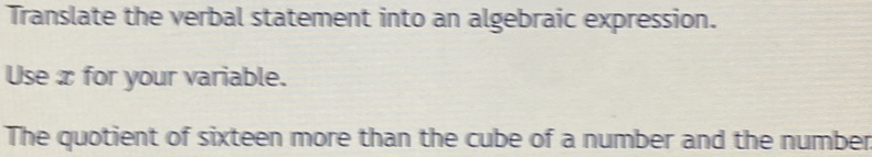 Translate the verbal statement into an algebraic expression. 
Use x for your variable. 
The quotient of sixteen more than the cube of a number and the number