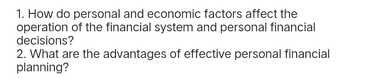 How do personal and economic factors affect the 
operation of the financial system and personal financial 
decisions? 
2. What are the advantages of effective personal financial 
planning?