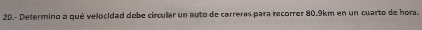 20.- Determino a qué velocidad debe circular un auto de carreras para recorrer 80.9km en un cuarto de hora.