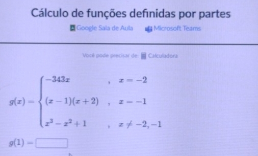 Cálculo de funções defınidas por partes 
Google Sala de Aula Microsoft Teams 
Você pode precisar de: Calculadora
g(x)=beginarrayl -343x,x=-2 (x-1)(x+2),x=-1 x^2-x^2+1,x!= -2,-1endarray.
g(1)=□