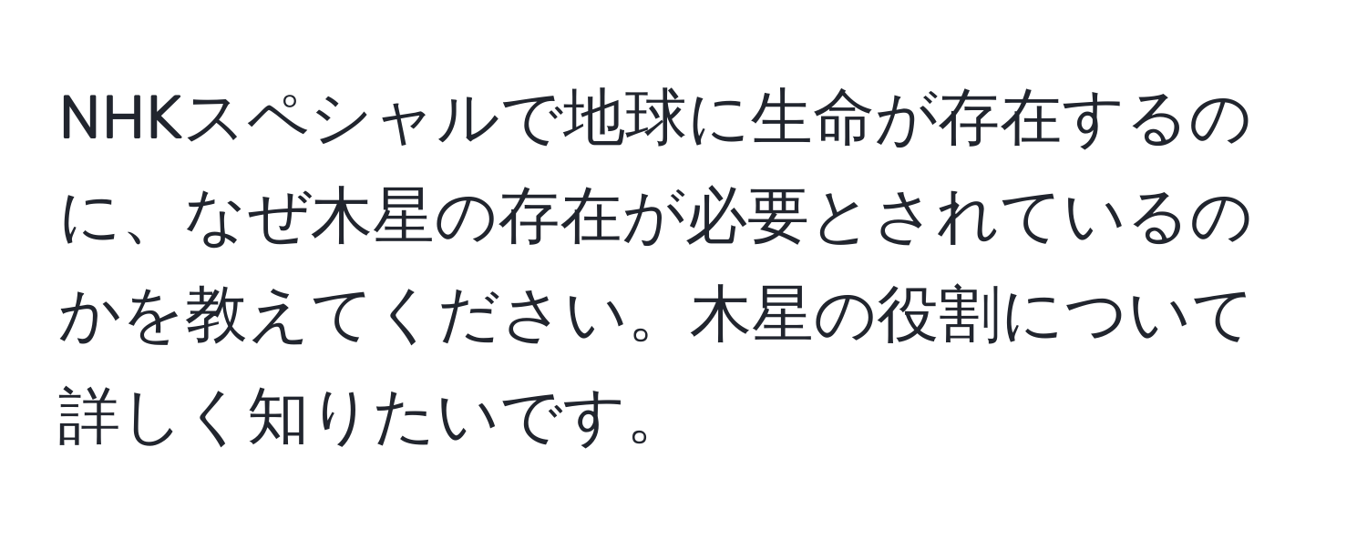 NHKスペシャルで地球に生命が存在するのに、なぜ木星の存在が必要とされているのかを教えてください。木星の役割について詳しく知りたいです。