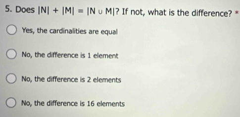 Does |N|+|M|=|N∪ M| ? If not, what is the difference? *
Yes, the cardinalities are equal
No, the difference is 1 element
No, the difference is 2 elements
No, the difference is 16 elements