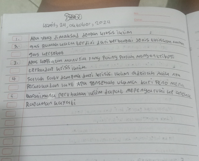 S0 
_ 
uamis, 24, outober, 2024 
_ 
L Apa-tng limausad dengan urosis iuiim 
a.gas Rumahuacaterdini duriberbagai J0nis cuisuom nana 
gas versebot 
3. Apas uegiatan munusia yang Paing paran mens oncribosi 
terhadap wrisis iuiiim. 
4 sclah sabv dampale dari lrisis. lkim adeiich nail nya 
permoualan lavE Apa ponsenab Ucuma bari Fenomena 
5. basaimana pervhunan iutim dapat mopengaruhi ue ancua 
Racuman hayati