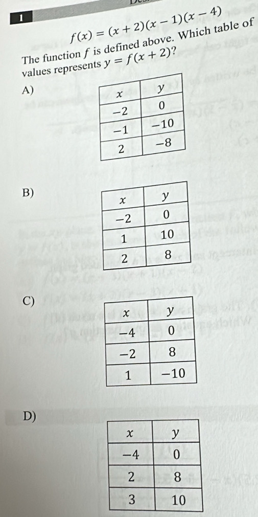 1 f(x)=(x+2)(x-1)(x-4)
The function f is defined above. Which table of 
values represents y=f(x+2) ? 
A) 
B) 
C) 
D)