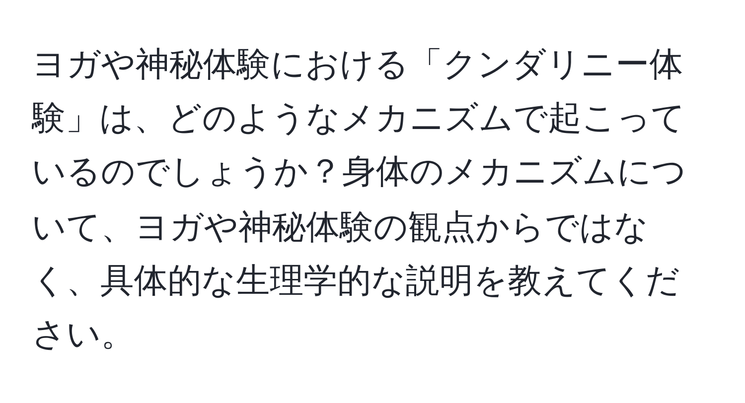 ヨガや神秘体験における「クンダリニー体験」は、どのようなメカニズムで起こっているのでしょうか？身体のメカニズムについて、ヨガや神秘体験の観点からではなく、具体的な生理学的な説明を教えてください。