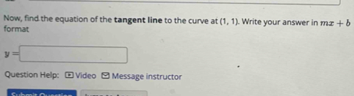 Now, find the equation of the tangent line to the curve at (1,1). Write your answer in mx+b
format
y=□
Question Help: * Video - Message instructor