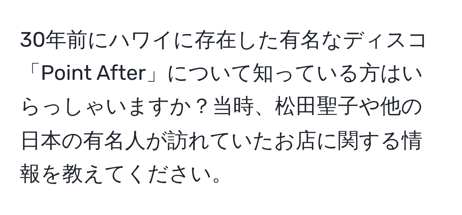 30年前にハワイに存在した有名なディスコ「Point After」について知っている方はいらっしゃいますか？当時、松田聖子や他の日本の有名人が訪れていたお店に関する情報を教えてください。