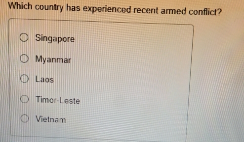 Which country has experienced recent armed conflict?
Singapore
Myanmar
Laos
Timor-Leste
Vietnam