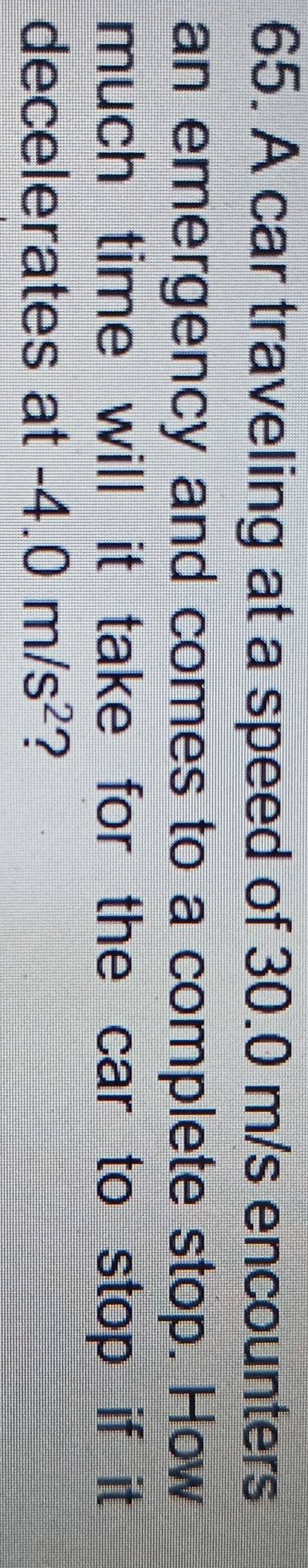 A car traveling at a speed of 30.0 m/s encounters 
an emergency and comes to a complete stop. How 
much time will it take for the car to stop if it 
decelerates at -4.0m/s^2 ?