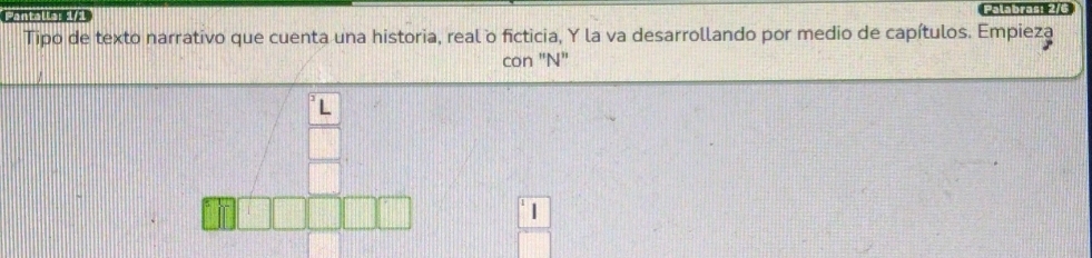 Palabrast 2/ 
Tipo de texto narrativo que cuenta una historia, real o ficticia, Y la va desarrollando por medio de capítulos. Empieza 
con "N" 
L 
|