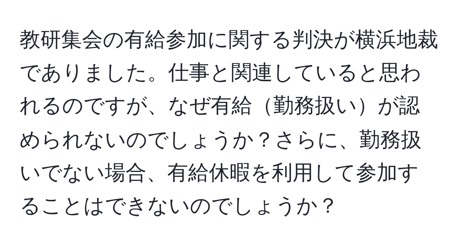 教研集会の有給参加に関する判決が横浜地裁でありました。仕事と関連していると思われるのですが、なぜ有給勤務扱いが認められないのでしょうか？さらに、勤務扱いでない場合、有給休暇を利用して参加することはできないのでしょうか？