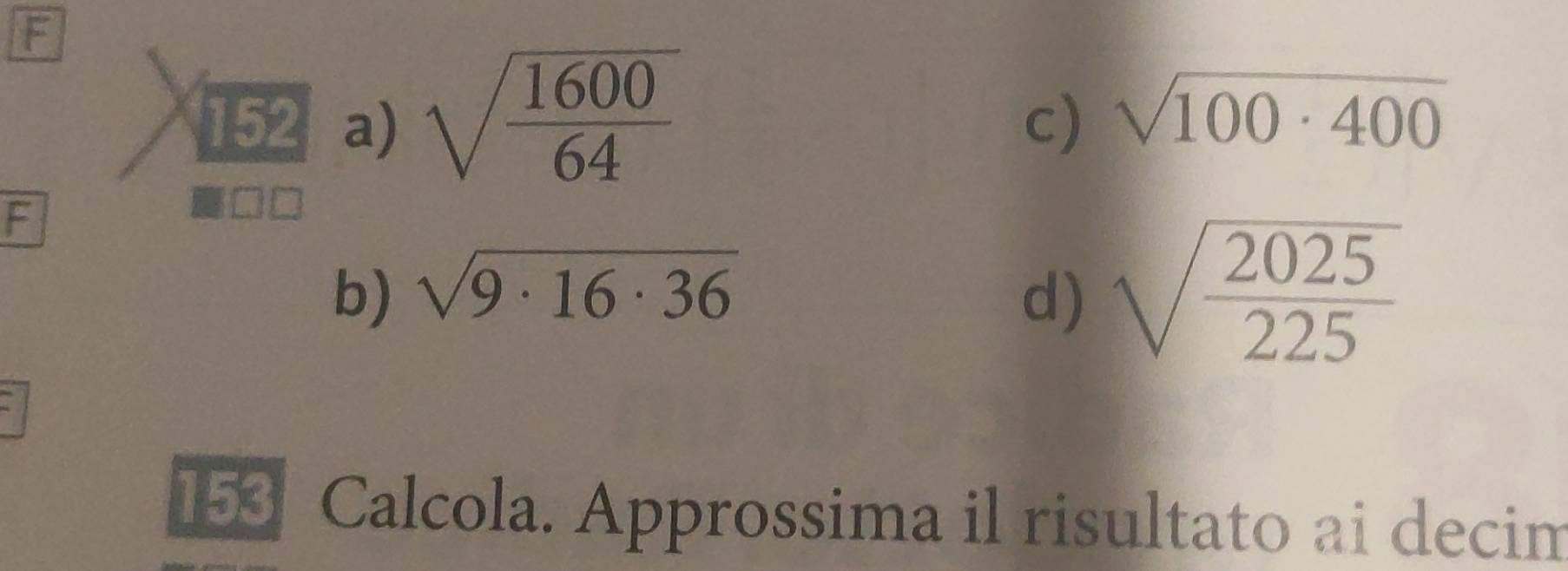 152 a) sqrt(frac 1600)64
c) sqrt(100· 400)
F
b) sqrt(9· 16· 36) d) sqrt(frac 2025)225
153 Calcola. Approssima il risultato ai decim