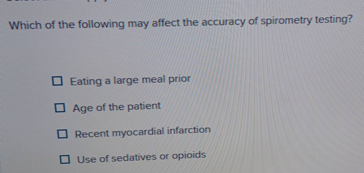 Which of the following may affect the accuracy of spirometry testing?
Eating a large meal prior
Age of the patient
Recent myocardial infarction
Use of sedatives or opioids