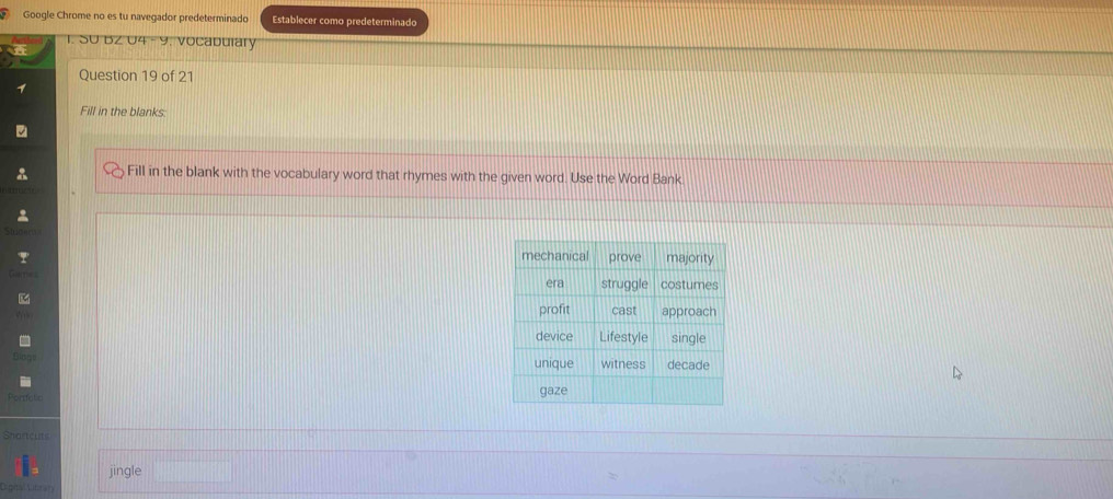 Google Chrome no es tu navegador predeterminado Establecer como predeterminado 
1. SU BZ U4-9. vocabulary 
Question 19 of 21 
Fill in the blanks: 
Fill in the blank with the vocabulary word that rhymes with the given word. Use the Word Bank 
Snartcuts 
jingle □