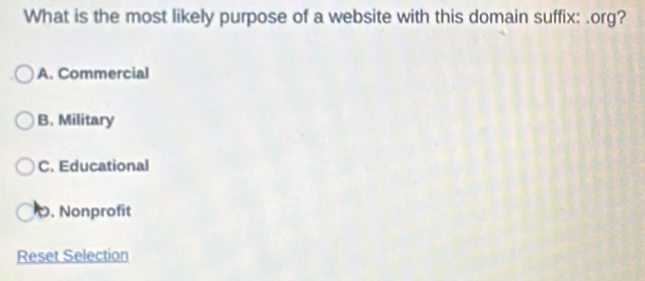 What is the most likely purpose of a website with this domain suffix: .org?
A. Commercial
B. Military
C. Educational
D. Nonprofit
Reset Selection