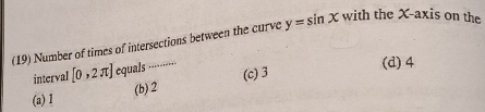 (19) Number of times of intersections between the curve y=sin x with the X-axis on the
interval [0,2π ] equals …...
(d) 4
(a) 1 (b) 2 (c) 3