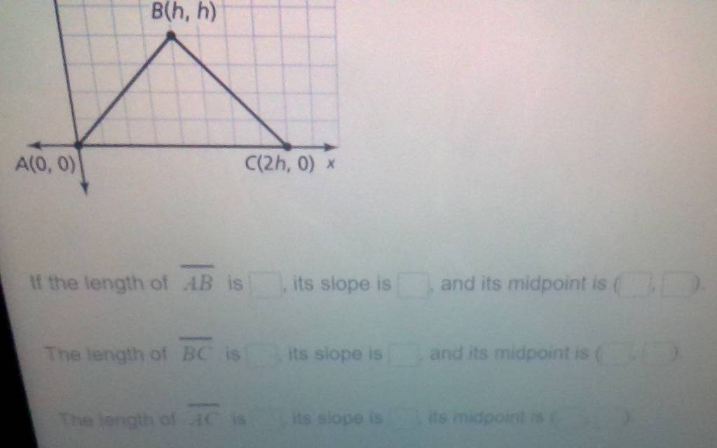 B(h,h)
If the length of overline AB is □ , its slope is □ , and its midpoint is (□ ,□ )
The length of overline BC is □ , its slope is □ and its midpoint is (□ ,□ )
The length of overline AC is its slope is , its midpoint is !