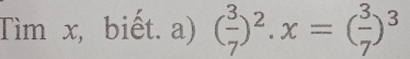 Tìm x, biết. a) ( 3/7 )^2· x=( 3/7 )^3