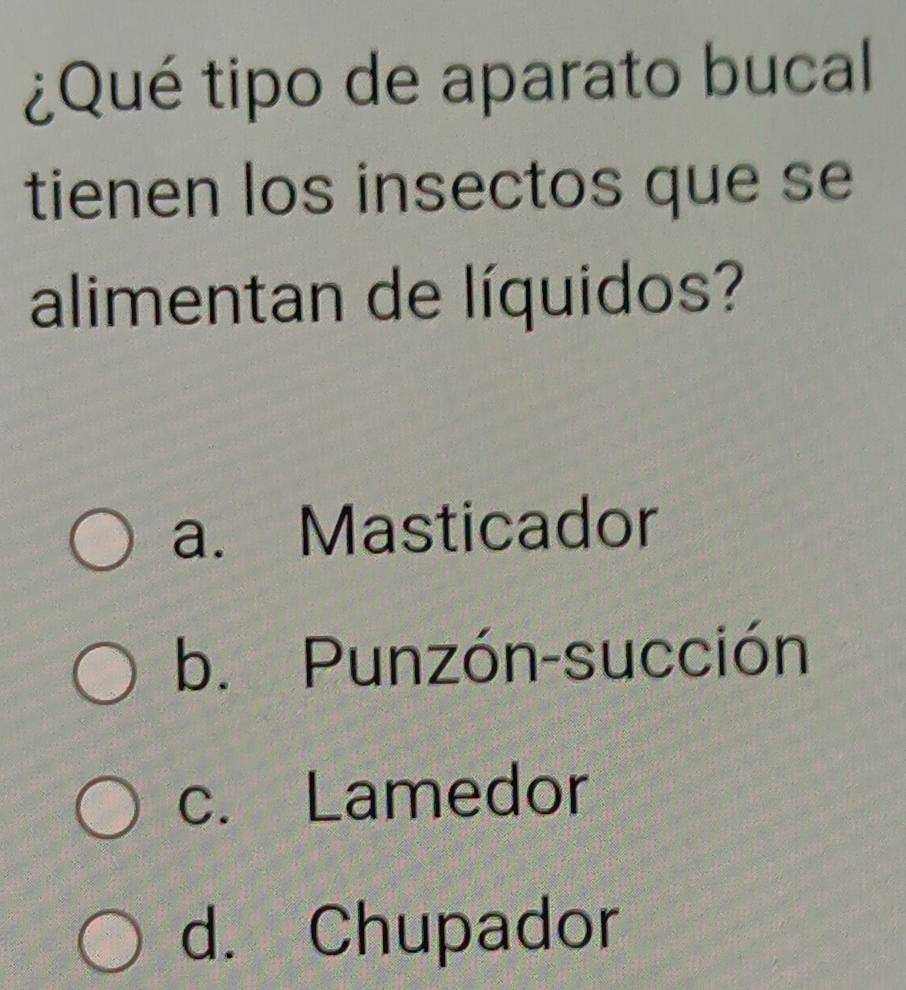 ¿Qué tipo de aparato bucal
tienen los insectos que se
alimentan de líquidos?
a. Masticador
b. Punzón-succión
c. Lamedor
d. Chupador