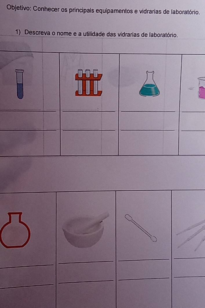 Objetivo: Conhecer os principais equipamentos e vidrarias de laboratório. 
1) Descreva o nome e a utilidade das vidrarias de laboratório. 
_ 
_ 
_ 
_ 
_ 
_ 
__ 
_ 
_ 
_ 
_ 
_ 
_ 
_ 
__