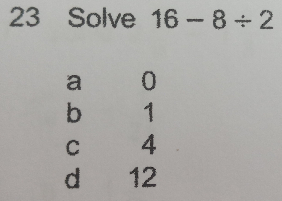 Solve 16-8/ 2
a
0
b
1
C
4
d
12