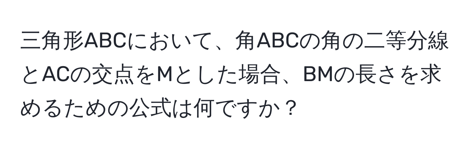 三角形ABCにおいて、角ABCの角の二等分線とACの交点をMとした場合、BMの長さを求めるための公式は何ですか？