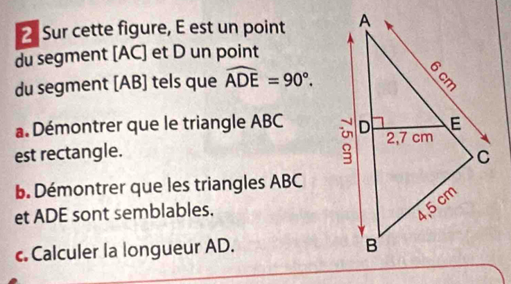 Sur cette figure, E est un point 
du segment [ AC ] et D un point 
du segment [ AB ] tels que widehat ADE=90°. 
a. Démontrer que le triangle ABC
est rectangle. 
b. Démontrer que les triangles ABC
et ADE sont semblables. 
c. Calculer la longueur AD.