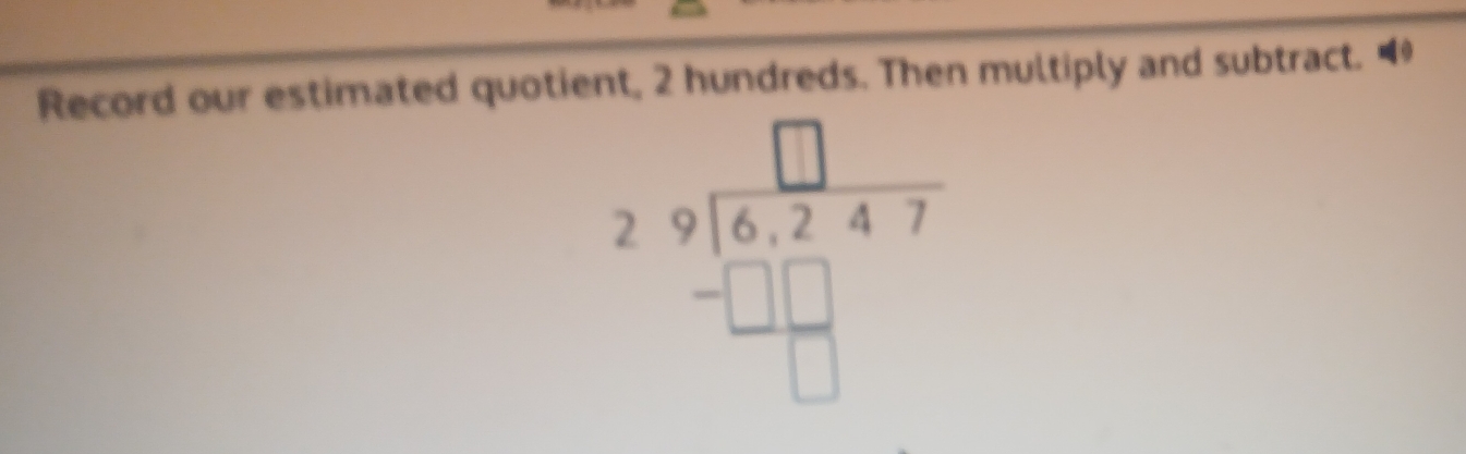 Record our estimated quotient, 2 hundreds. Then multiply and subtract. 4
beginarrayr □  29encloselongdiv 6.247 -□ □  hline endarray