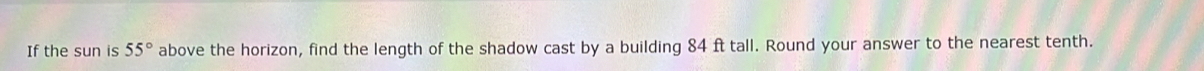 If the sun is 55° above the horizon, find the length of the shadow cast by a building 84 ft tall. Round your answer to the nearest tenth.