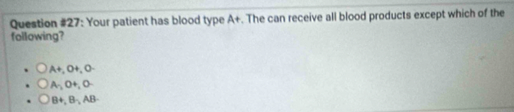 Question #27: Your patient has blood type A+. The can receive all blood products except which of the
following?
A+, O+, O-
A , O+, O-
B+, B-, AB -