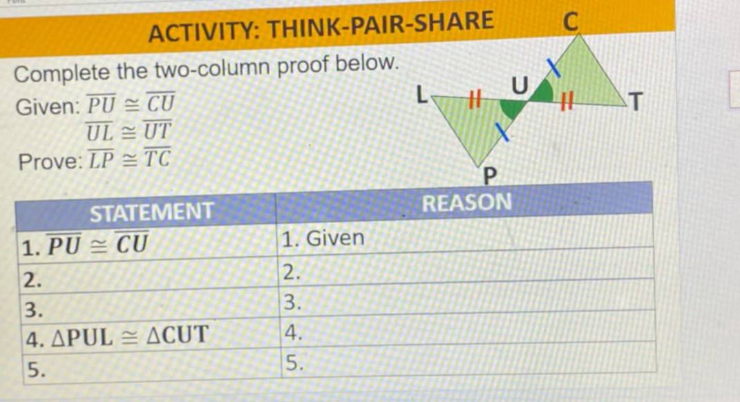 ACTIVITY: THINK-PAIR-SHARE
Complete the two-column proof below.
Given: overline PU≌ overline CU
overline UL≌ overline UT
Prove: overline LP≌ overline TC