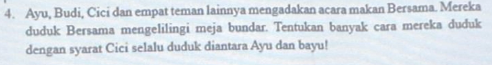 Ayu, Budi, Cici dan empat teman lainnya mengadakan acara makan Bersama. Mereka 
duduk Bersama mengelilingi meja bundar. Tentukan banyak cara mereka duduk 
dengan syarat Cici selalu duduk diantara Ayu dan bayu!