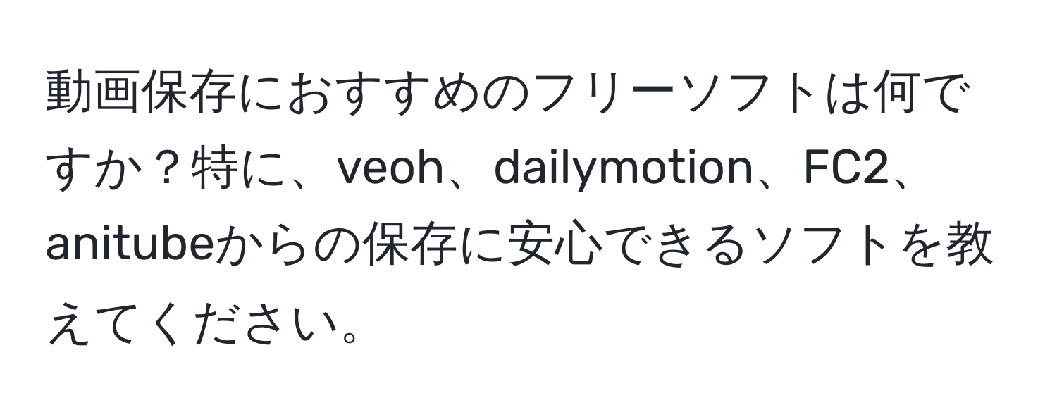 動画保存におすすめのフリーソフトは何ですか？特に、veoh、dailymotion、FC2、anitubeからの保存に安心できるソフトを教えてください。