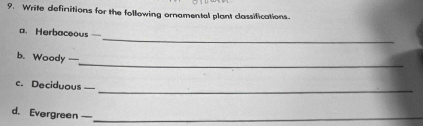 Write definitions for the following ornamental plant classifications. 
_ 
a. Herbaceous — 
_ 
b. Woody — 
_ 
c. Deciduous 
d. Evergreen —_