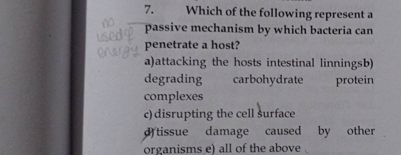 Which of the following represent a
passive mechanism by which bacteria can 
penetrate a host?
a)attacking the hosts intestinal linningsb)
degrading carbohydrate protein
complexes
c)disrupting the cell šurface
d)tissue damage caused by other
organisms e) all of the above