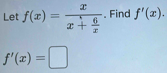 Let f(x)=frac xx+ 6/x . Find f'(x).
f'(x)=□