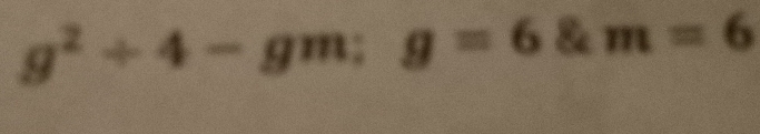 g^2/ 4-gm:g=6 & m=6