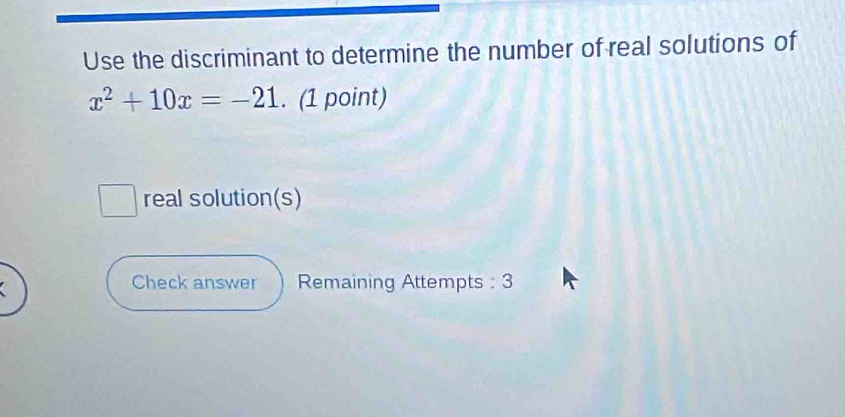 Use the discriminant to determine the number of real solutions of
x^2+10x=-21. (1 point) 
real solution(s) 
Check answer Remaining Attempts : 3